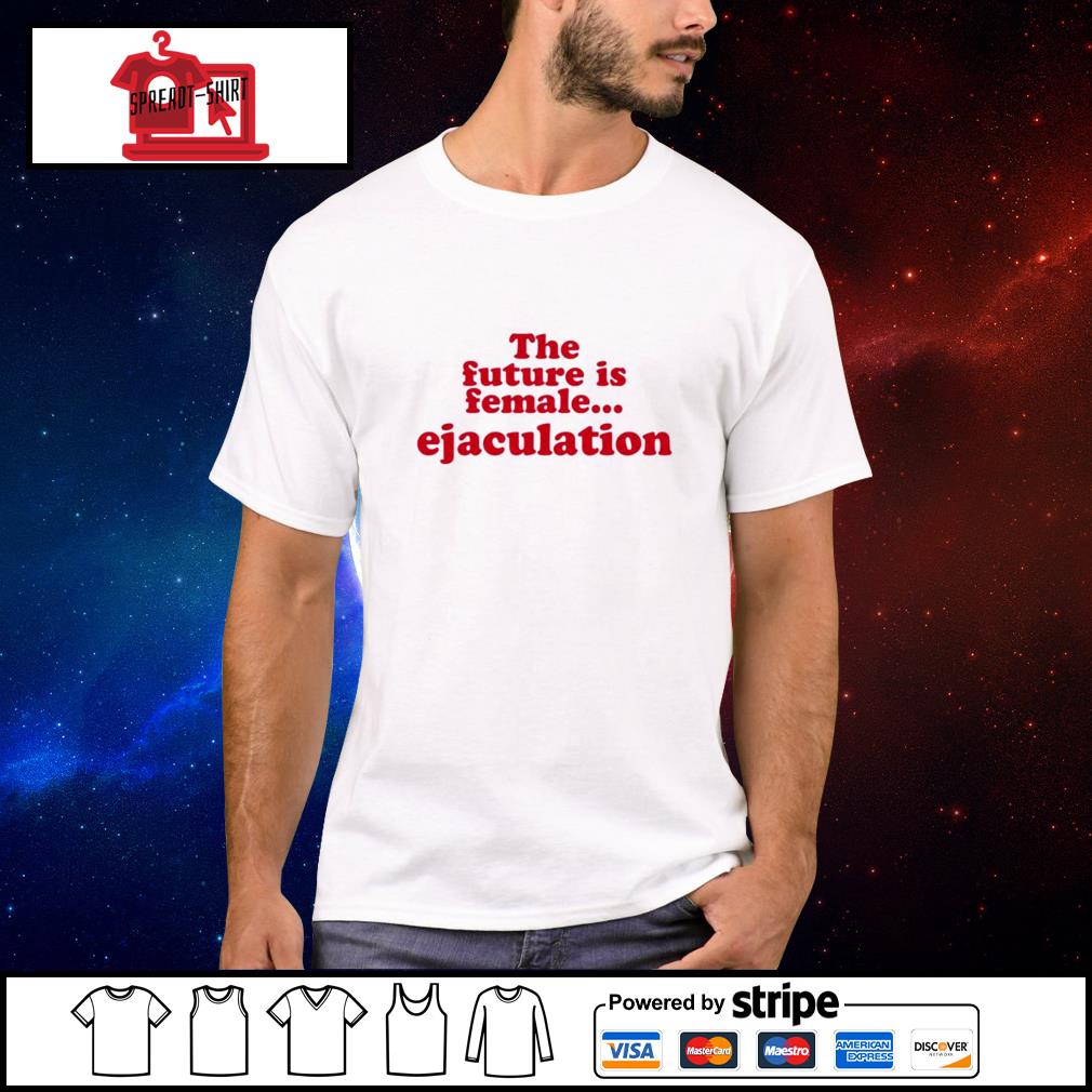 the future is female ejaculation t shirt