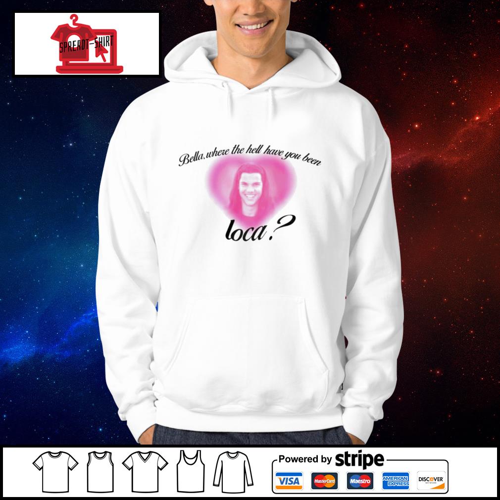 bella where have you been loca sweatshirt
