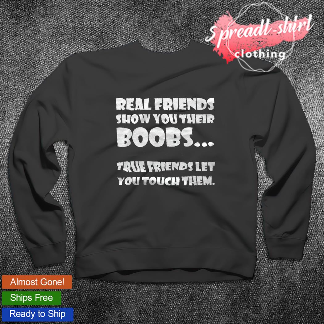 Real friends show you their boobs true friends let you touch them shirt,  hoodie, sweater, long sleeve and tank top