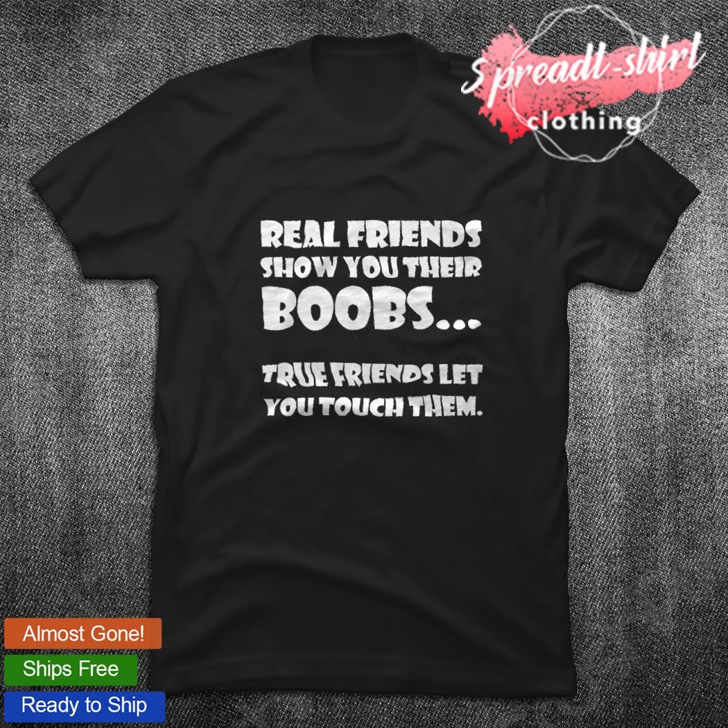 Real friends show you their boobs true friends let you touch them shirt,  hoodie, sweater, long sleeve and tank top