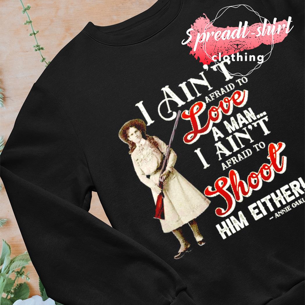Annie Oakley I ain't afraid to love a man I ain't shoot him either shirt,  hoodie, sweater, long sleeve and tank top