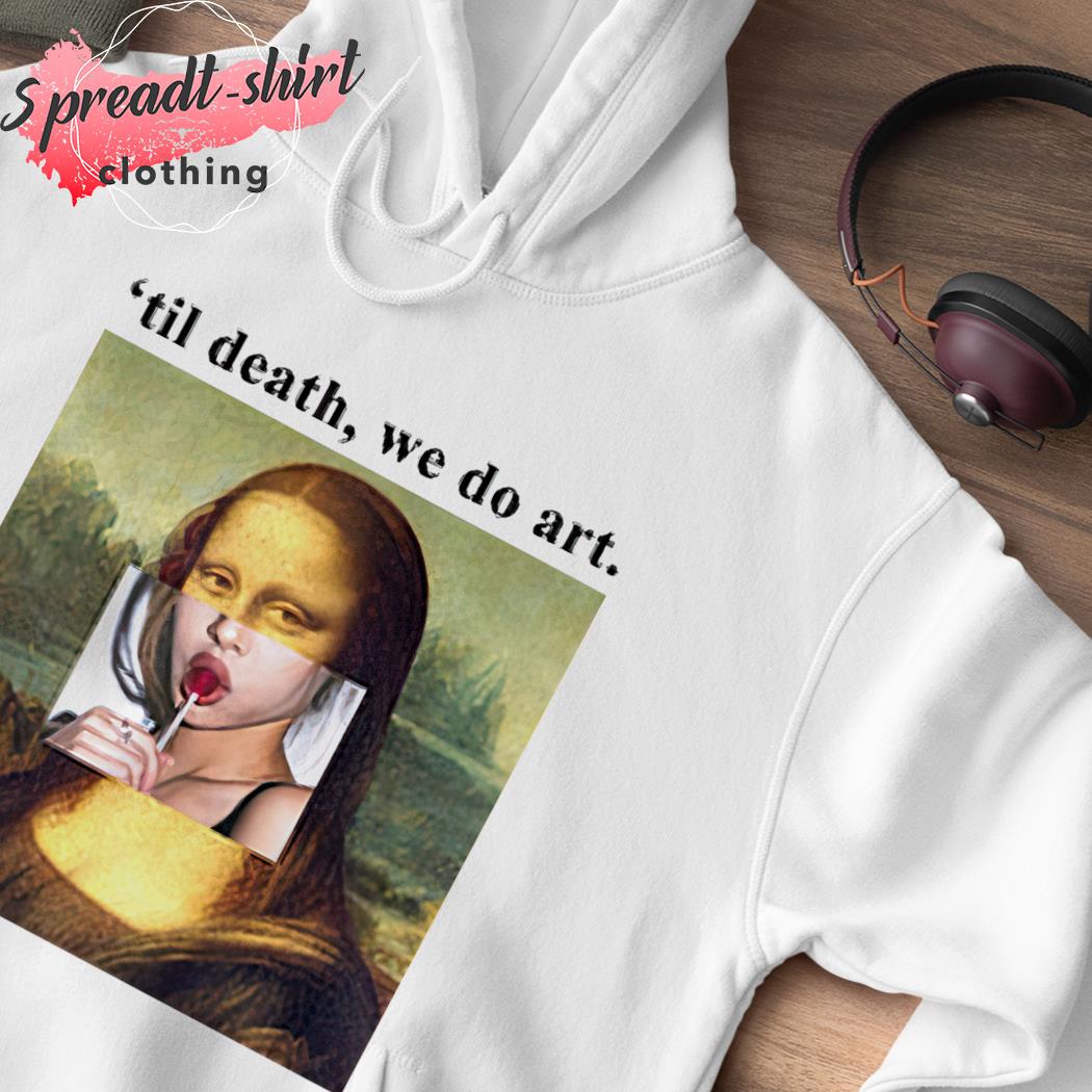 Mona Lisa Til death we do art shirt hoodie sweater long sleeve