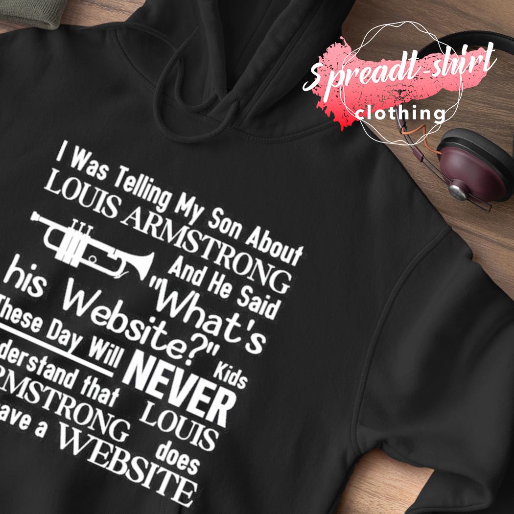 I was telling my son about Louis Armstrong and he said what's his website  funny T-shirt, hoodie, sweater, longsleeve and V-neck T-shirt
