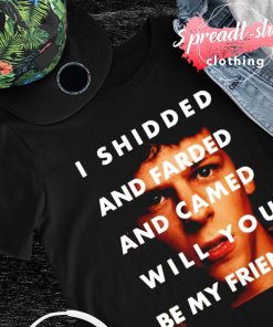 I shidded and farded and camed Will you be my friend T-shirt
