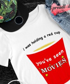 I was holding a red cup you've seen movies shirt