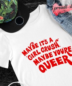 Maybe it’s a girl crush maybe you’re queer shirt