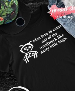 Men love to come out of the woodwork like nasty little bugs shirt