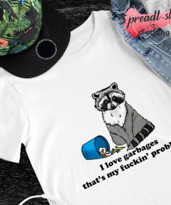I love garbages that's my fuckin problem T-shirt