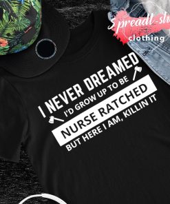 I never dreamed I'd grow up to be nurse ratched but here I am killin it shirt