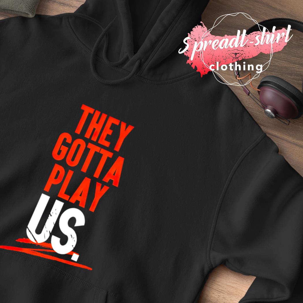 They Gotta Play Us Shirt, hoodie, sweater, long sleeve and tank top