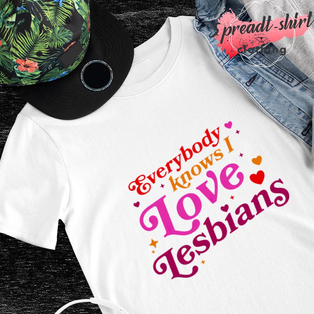 Everybody knows I love lesbians shirt