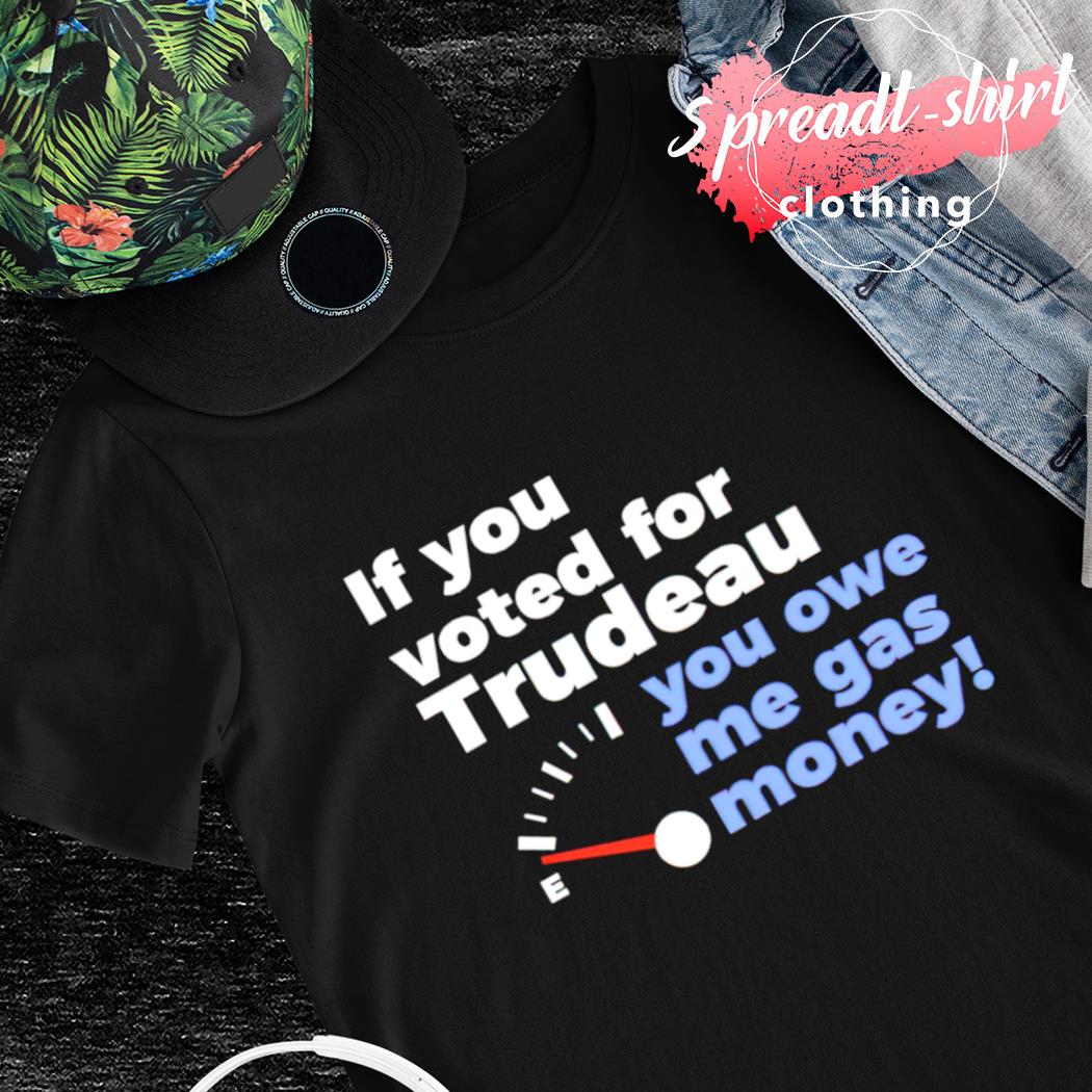 If you voted for trudeau you owe me gas money T-shirt