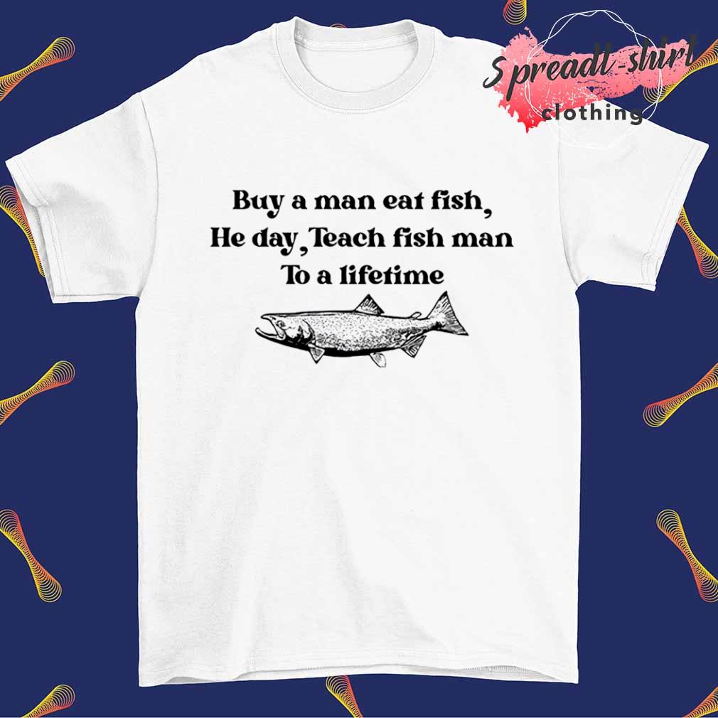 Buy a man eat fish he day teach man to a lifetime T-shirt, hoodie, sweater,  long sleeve and tank top