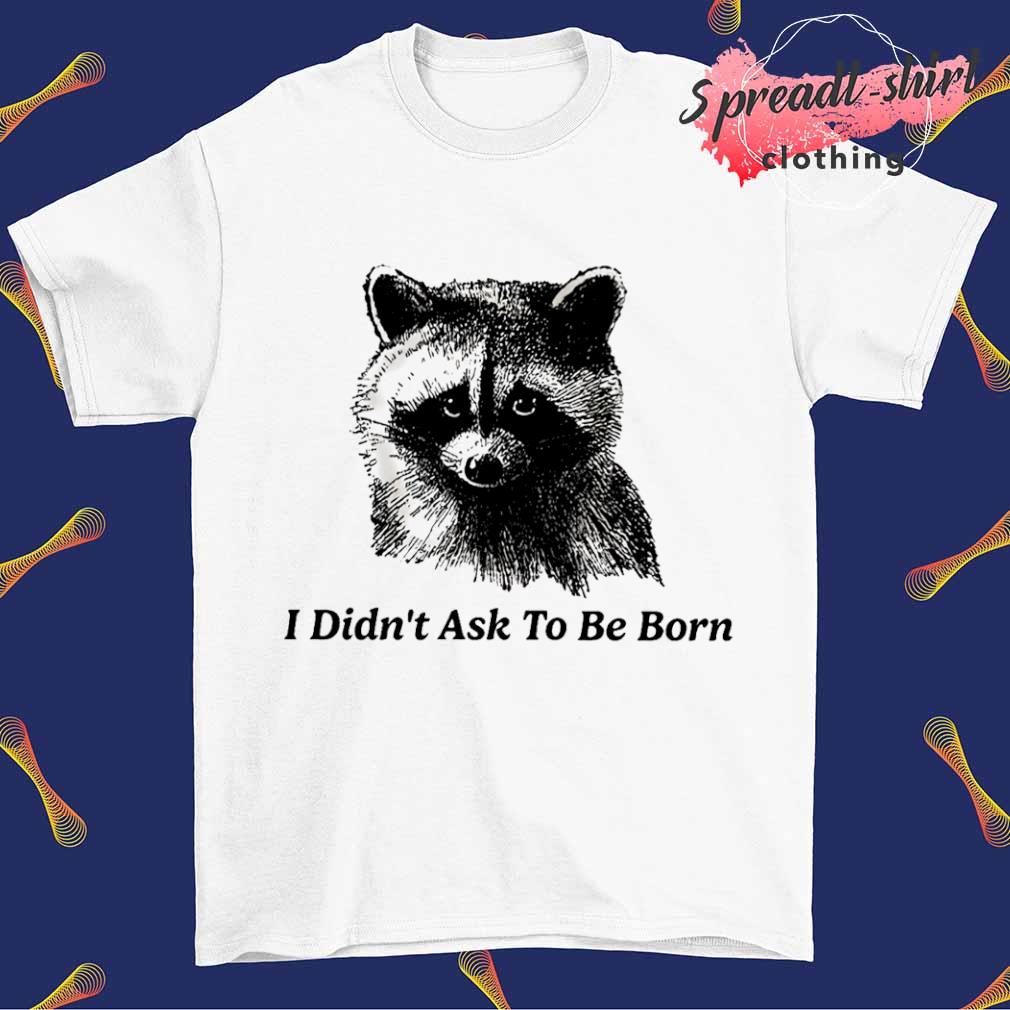 Raccoon I didn't ask to be born shirt