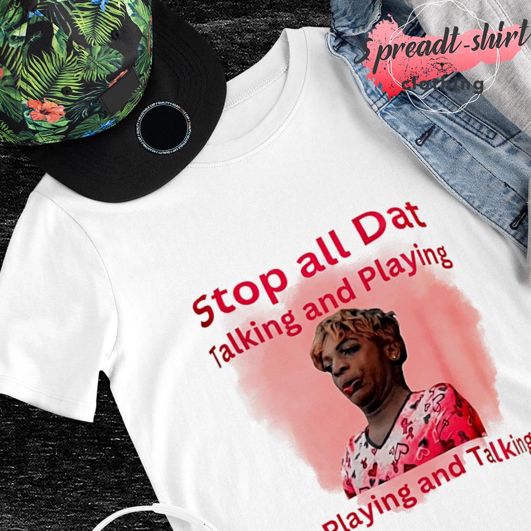 dramatisk fast Baglæns Stop all dat talking and playing and playing and talking shirt, hoodie,  sweater, long sleeve and tank top