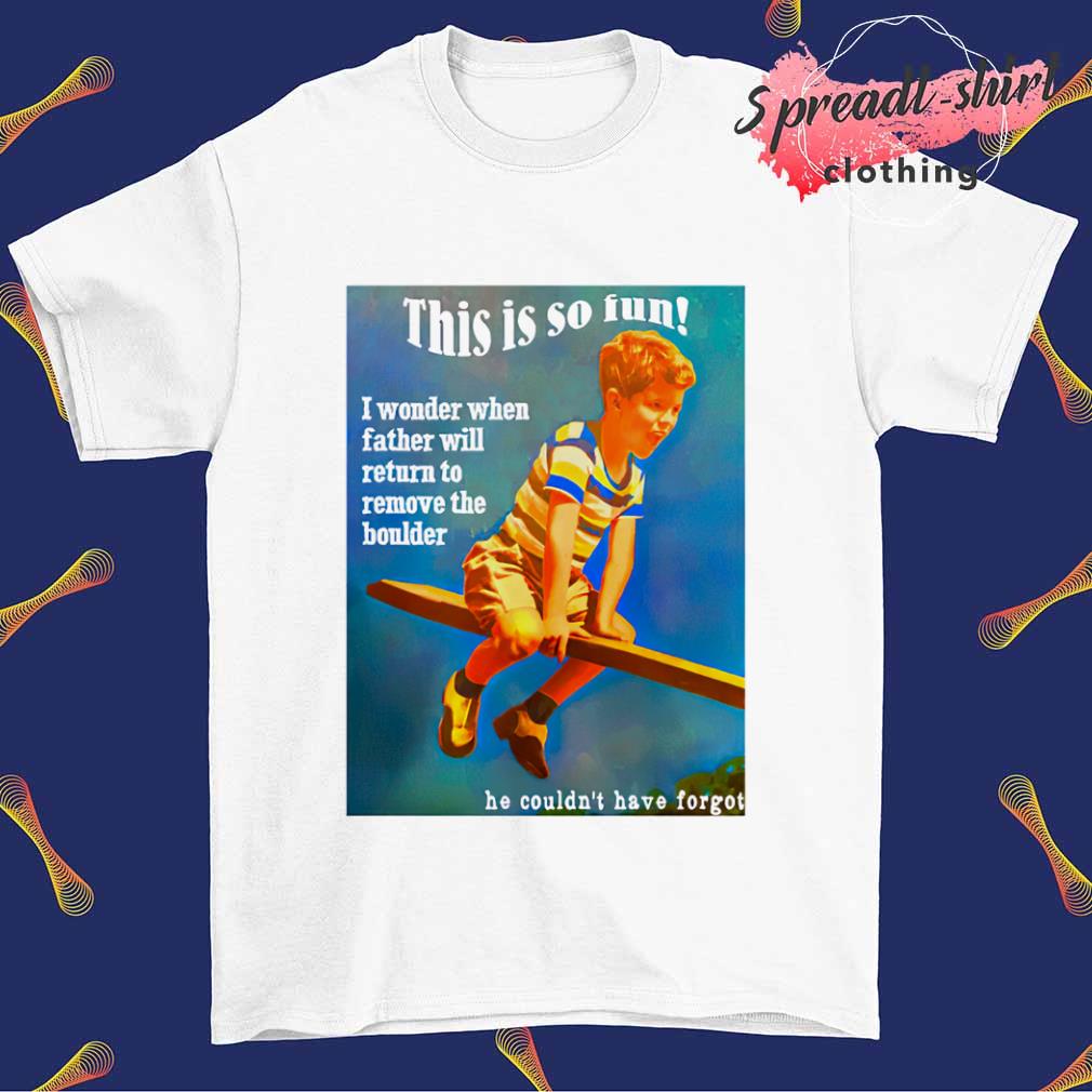 This is so fun he couldn't have forgot shirt