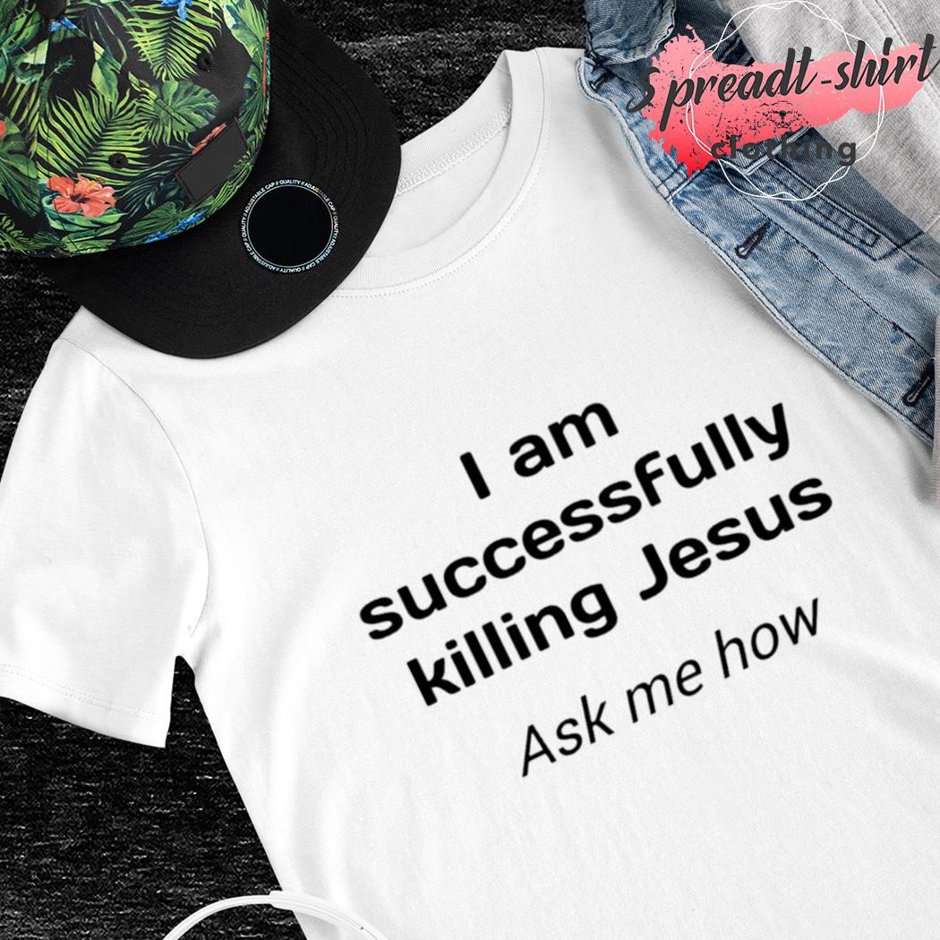 I am successfully killing Jesus ask me how shirt