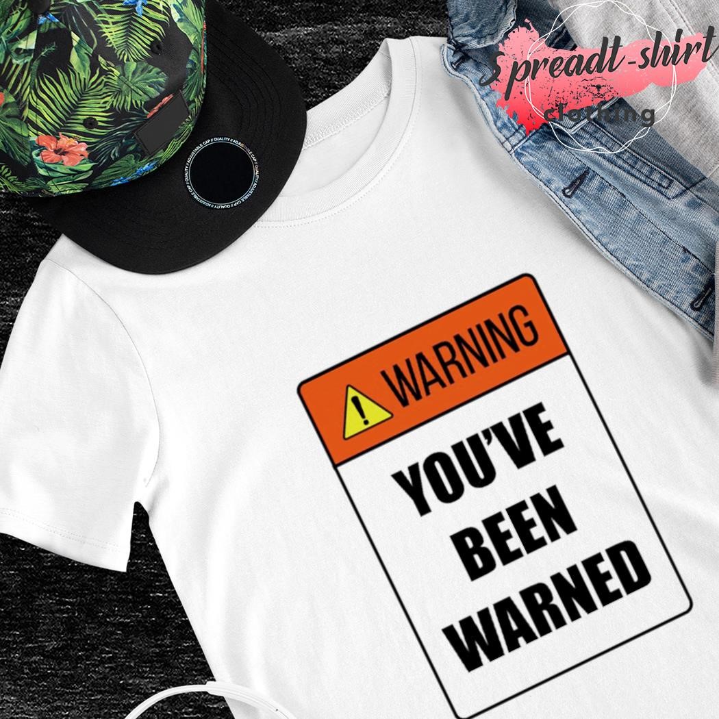 Warning you’ve been warned T-shirt