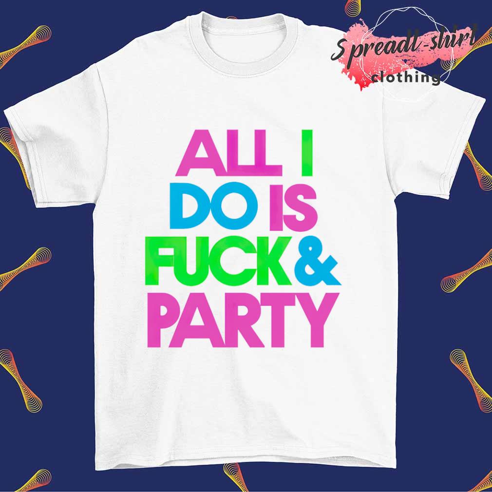 All I do is fuck and party T-shirt