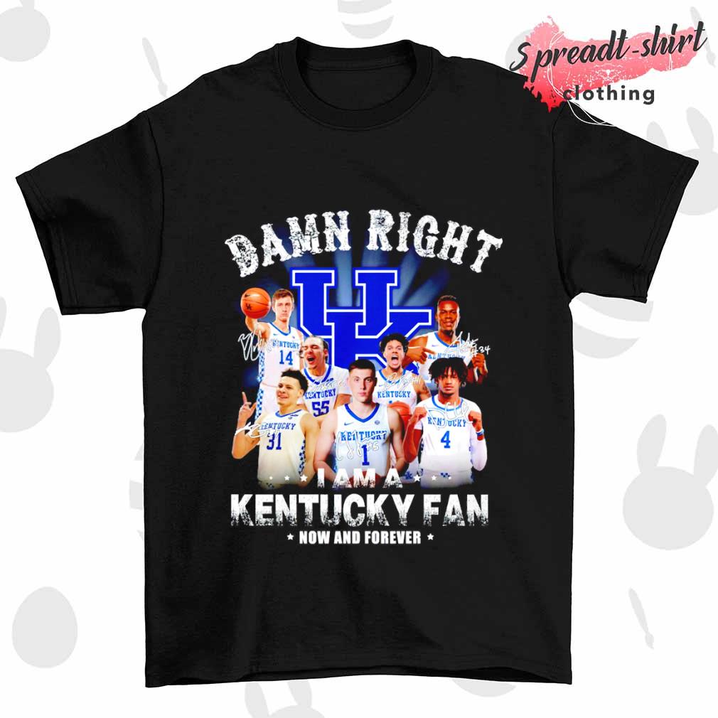 Damn right I am a Kentucky fan now and forever signature T-shirt