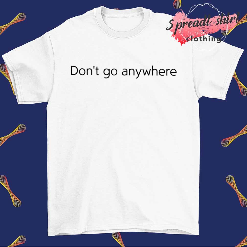 Don't Go Anywhere shirt
