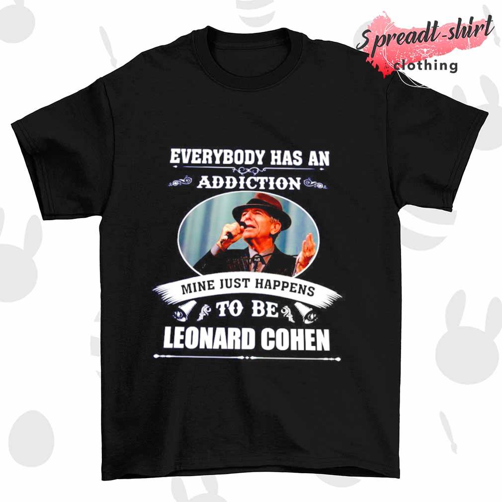 Everybody has an addiction mine just happens to be Leonard Cohen shirt