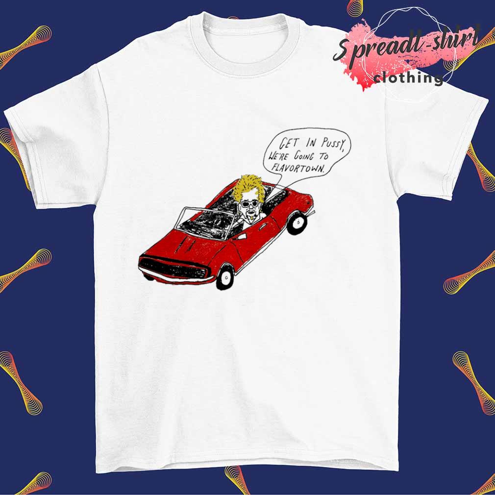 Get in pussy we're going to flavortown shirt