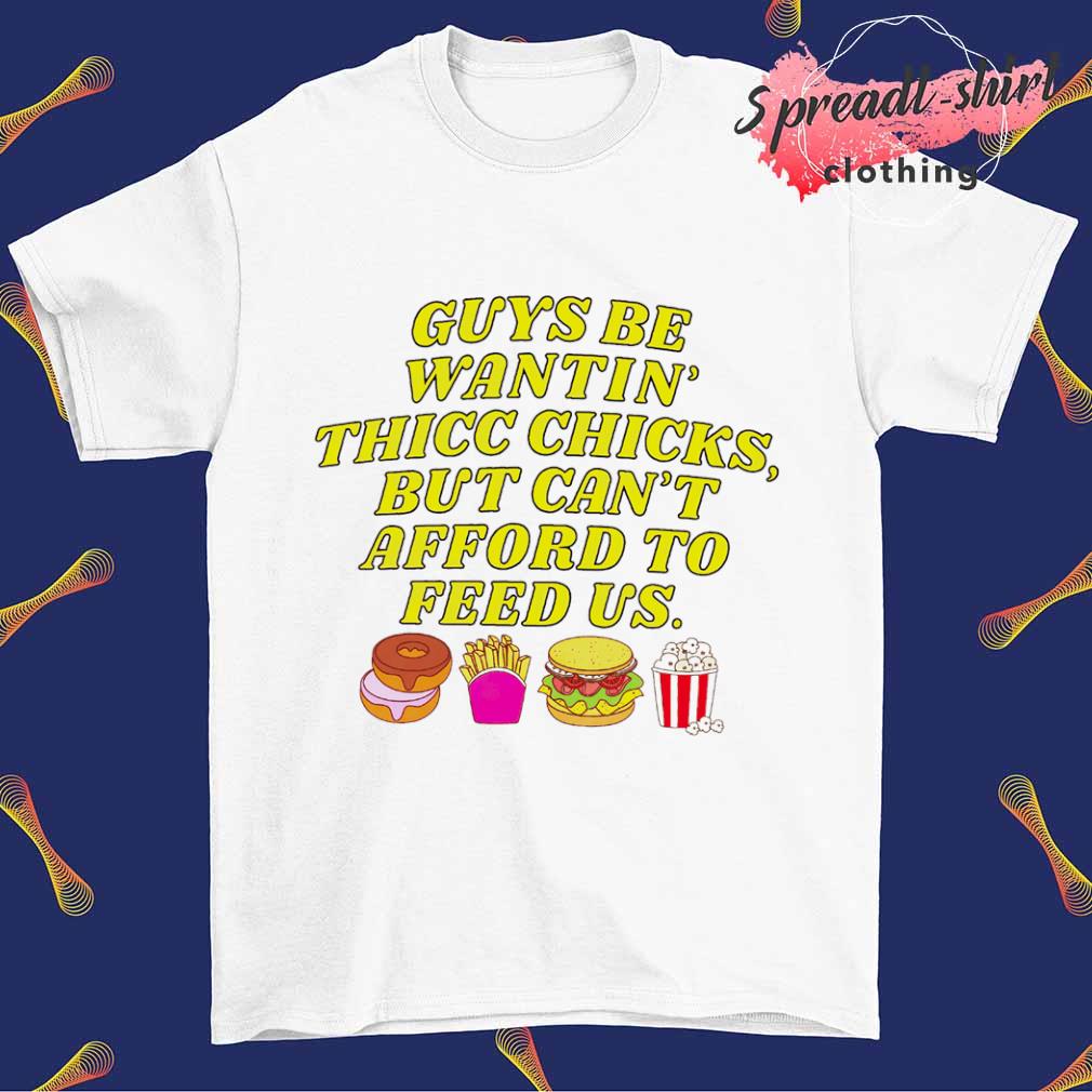 Guys be wantin' us thicc chicks but can't afford to feed us shirt