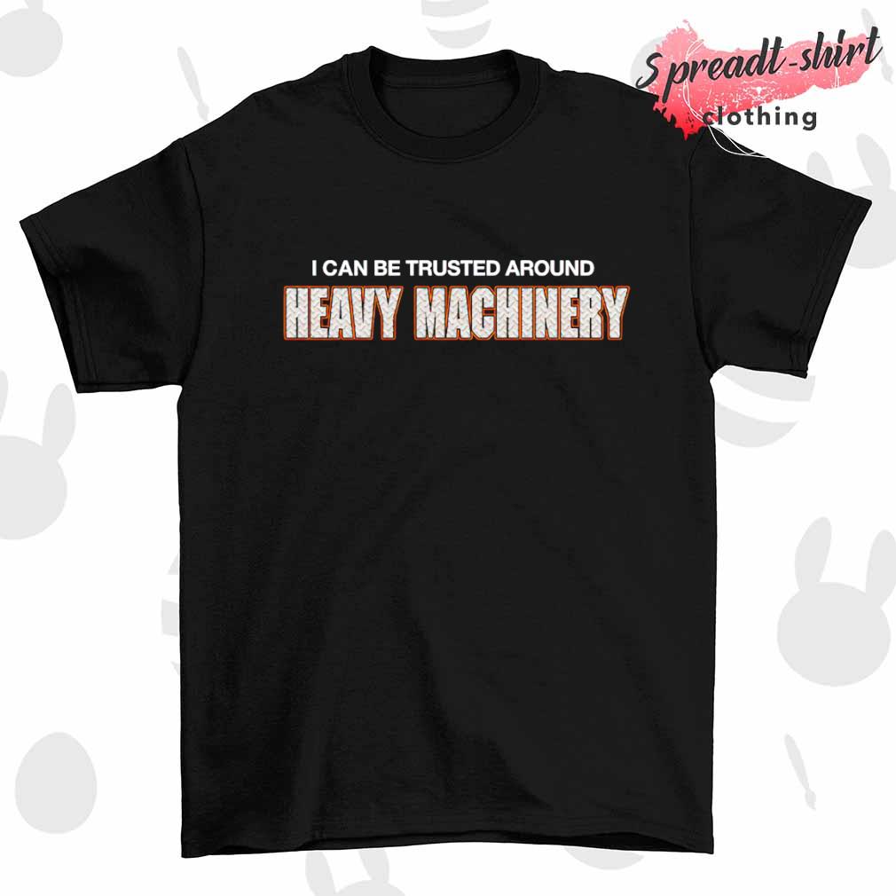 I can be trusted around Heavy Machinery shirt