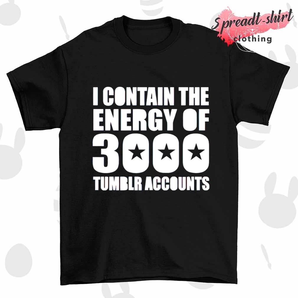 I contain the energy of 3000 tumblr accounts shirt