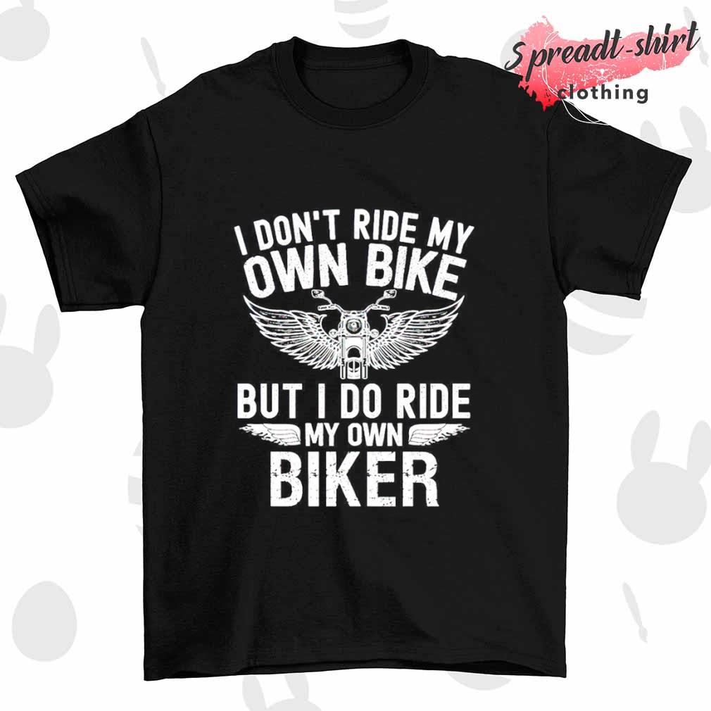 I don't ride my own Bike but I do more my own Biker T-shirt