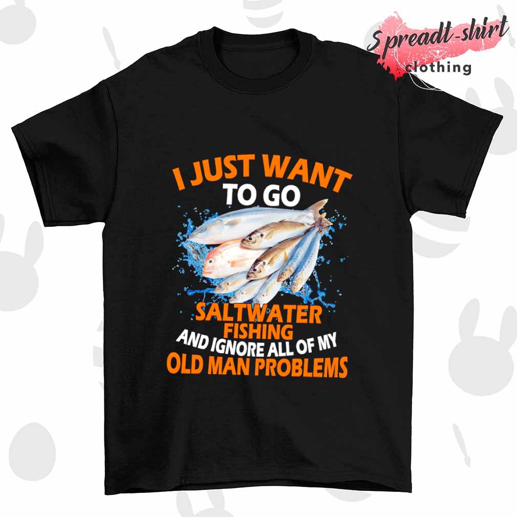 I just want to go saltwater Fishing old man problems shirt