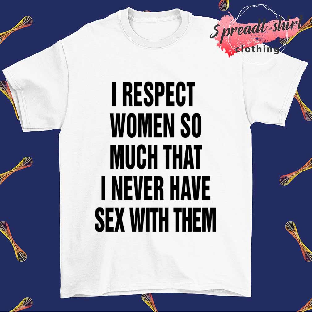 I respect women so much that I never have sex with them T-shirt