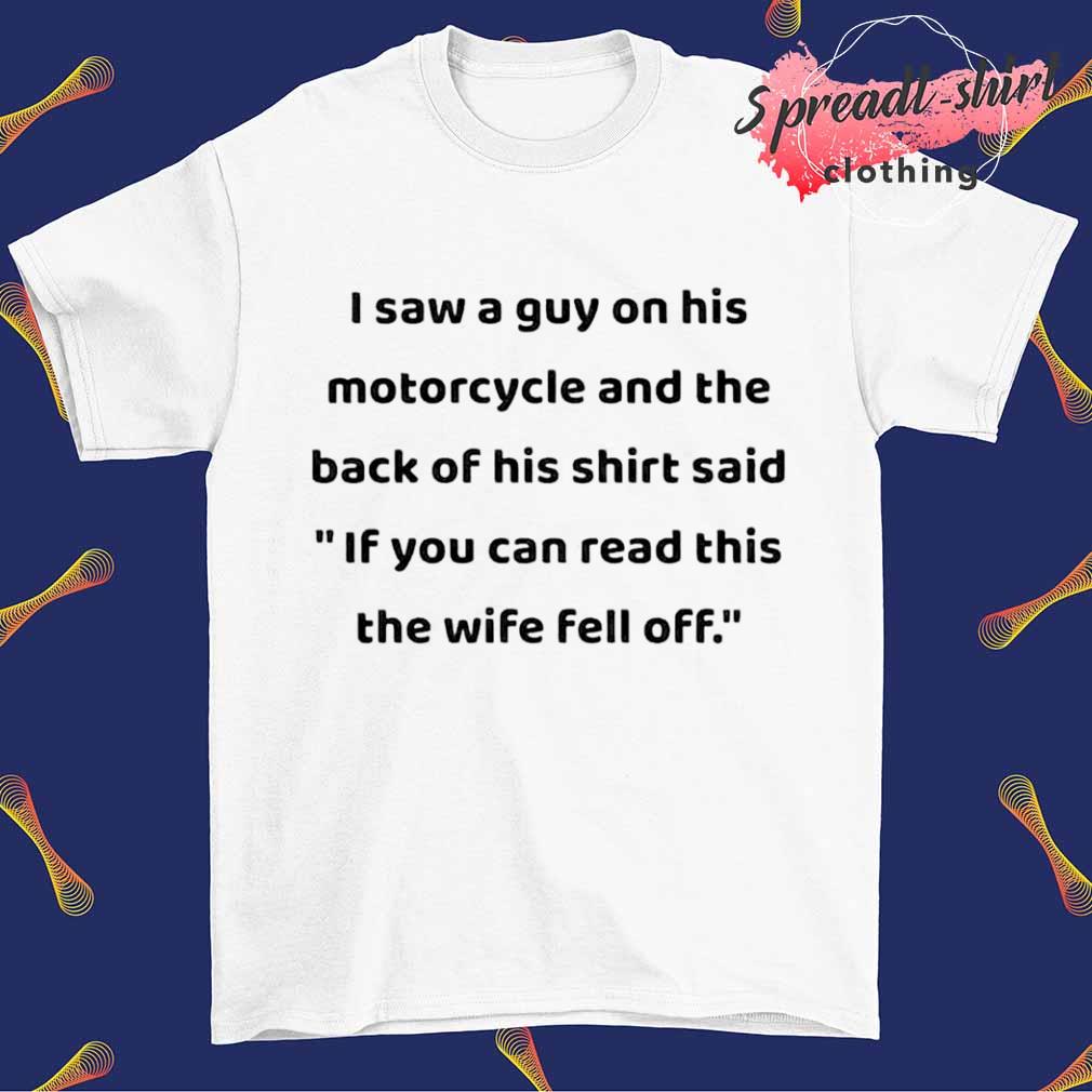 I saw a guy on his motorcycle and the back of his shirt said if you can read this the wife fell off shirt