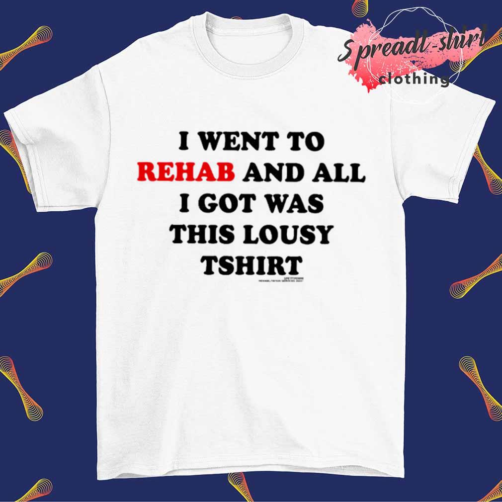 I went rehab and all I got was this lousy Tshirt shirt, hoodie, sweater, long sleeve and tank top