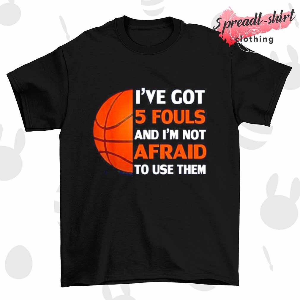I've got 5 fouls and I'm not afraid to use them basketball shirt