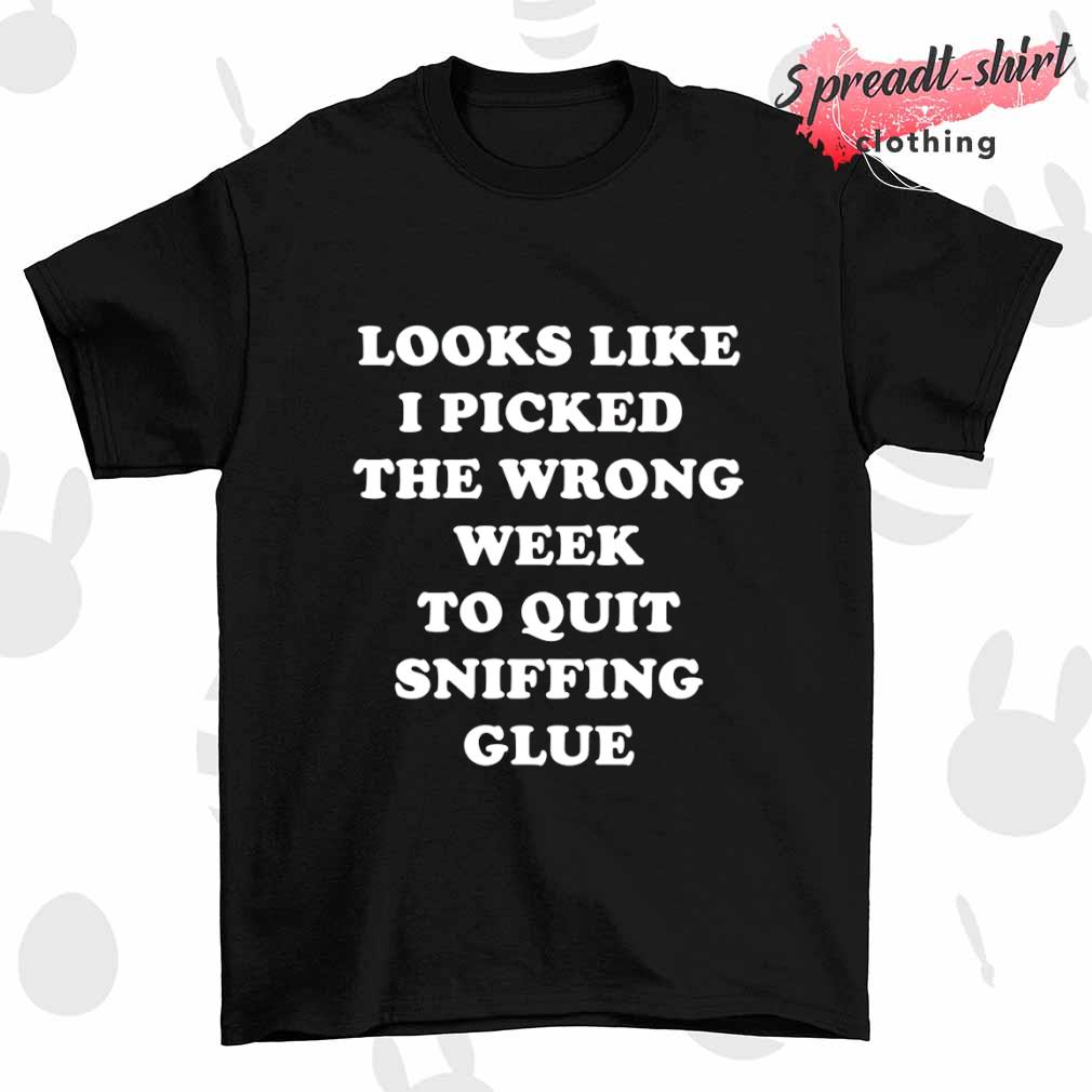 Looks like I picked the wrong week to quit sniffing glue shirt