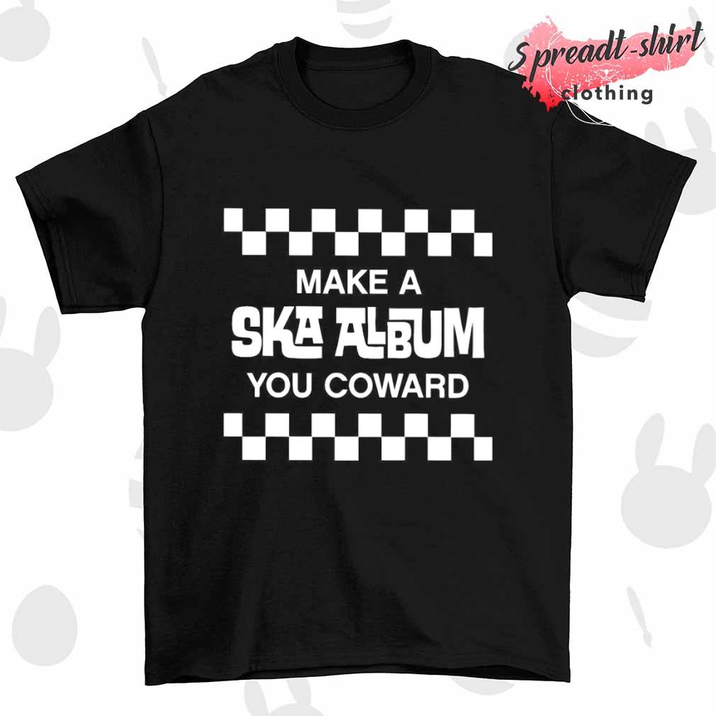 Make a ska album you coward shirt