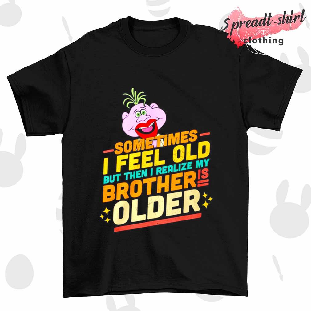 Muppets Sometimes I feel old but then I realize my brother older shirt