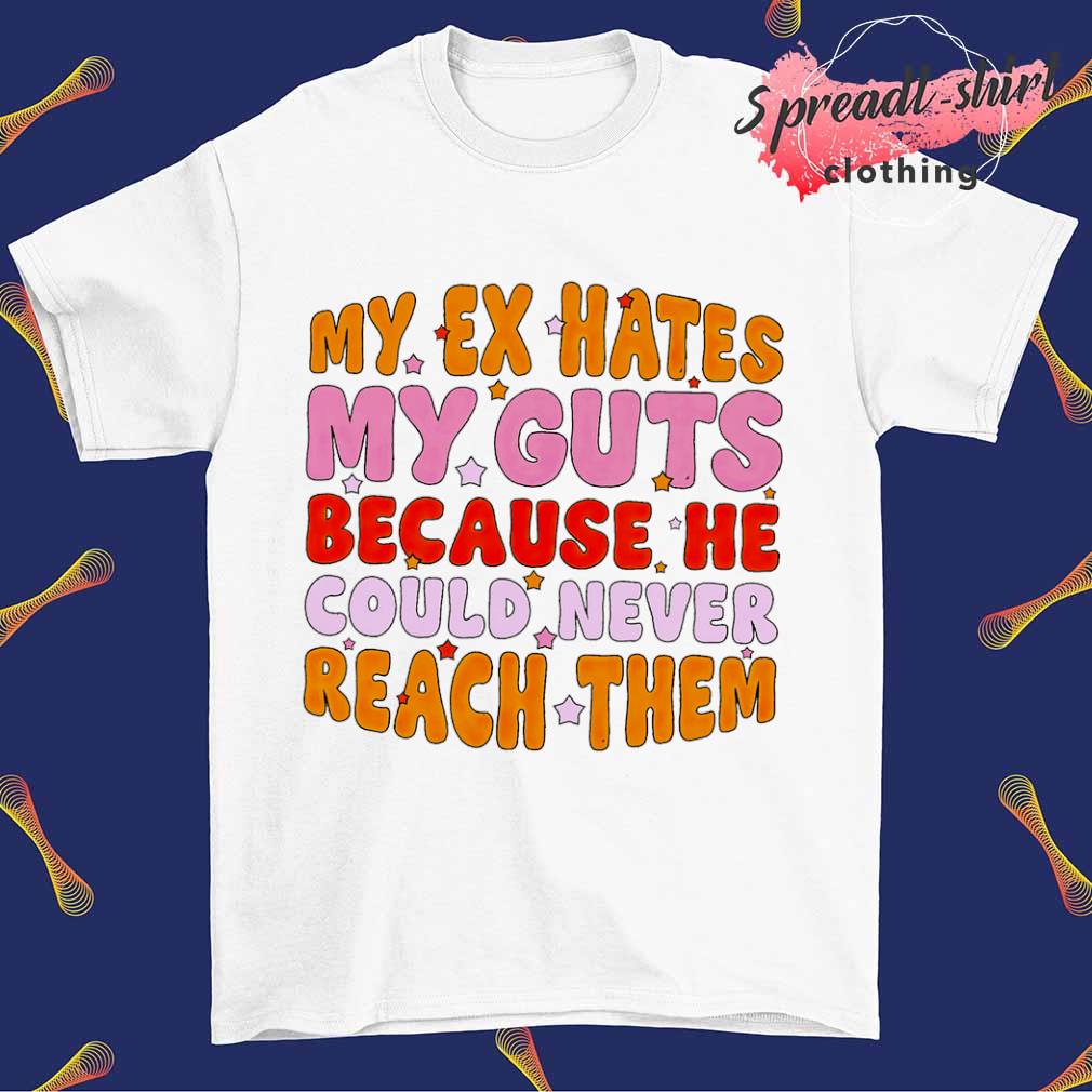 My ex hates my guts because he could never reach them shirt