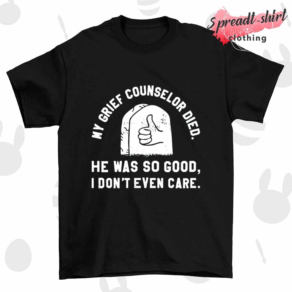 My grief counselor died he was so good I don't even care shirt