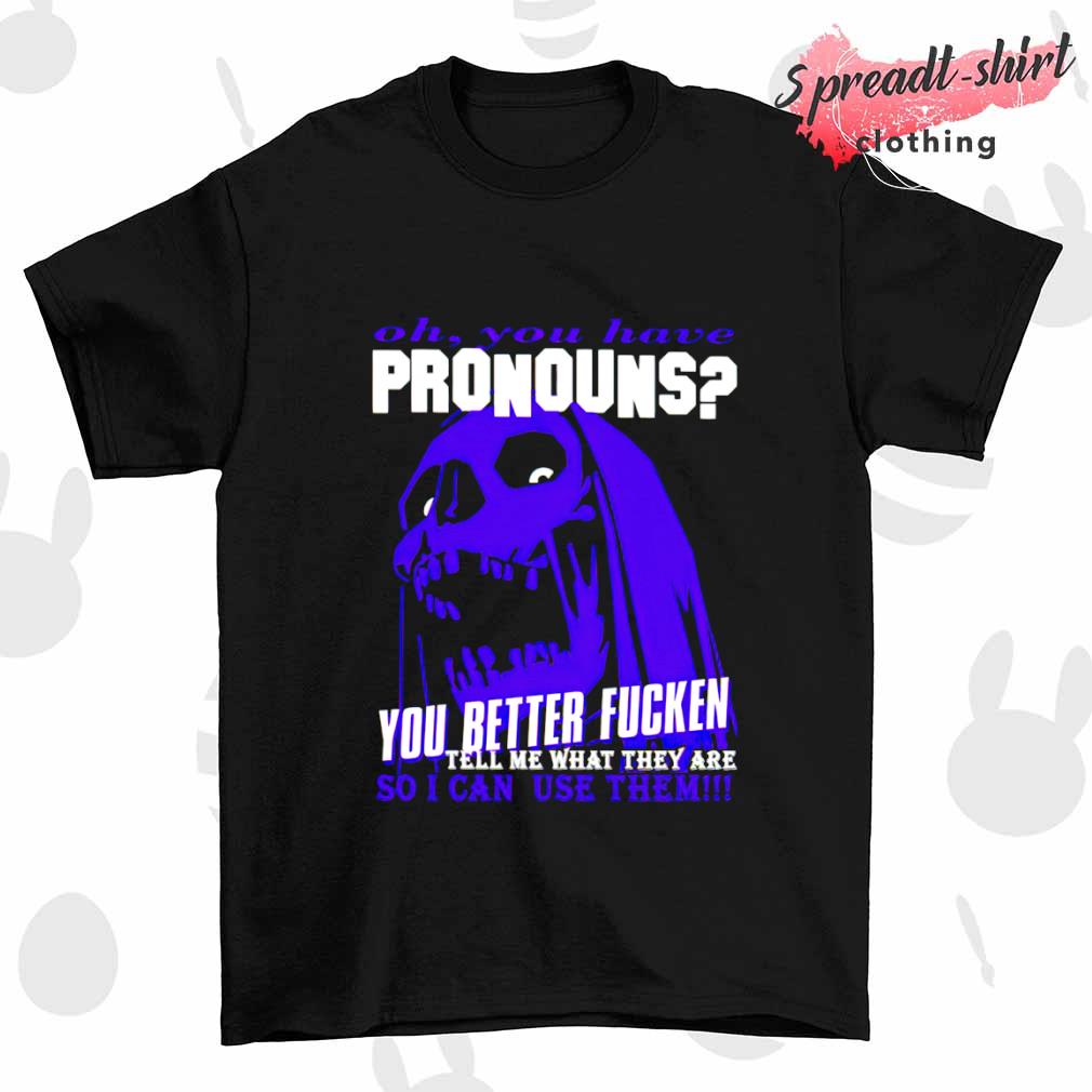 Oh you have pronouns you better fucken tell me what they are shirt