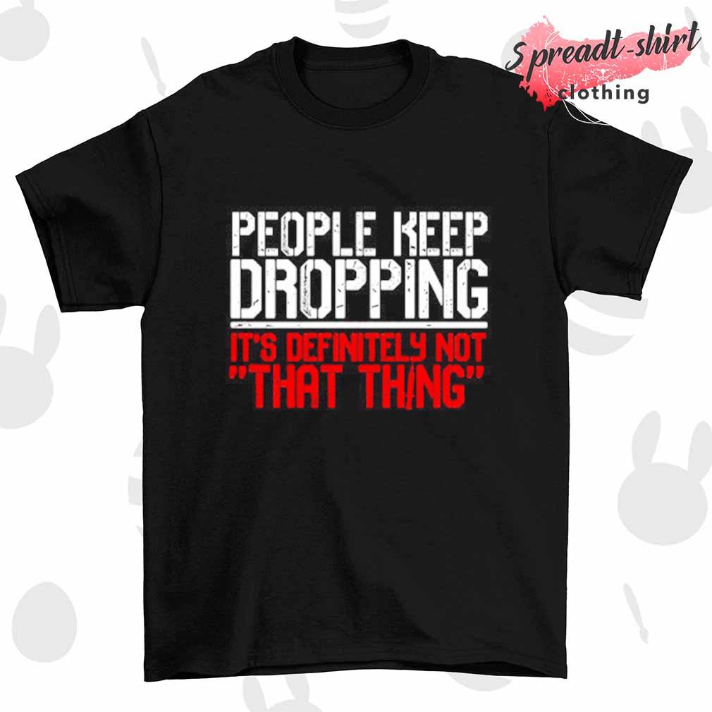 People keep dropping it's definitely not that thing shirt
