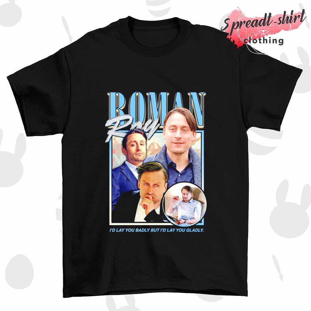 Roman Roy I'd lay you badly but I'd lay you gladly shirt