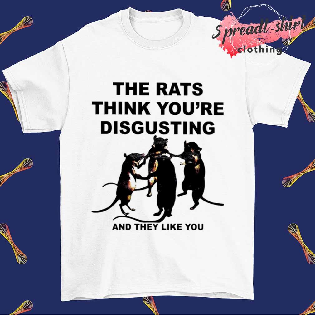 The rats think you're disgusting and they like you shirt
