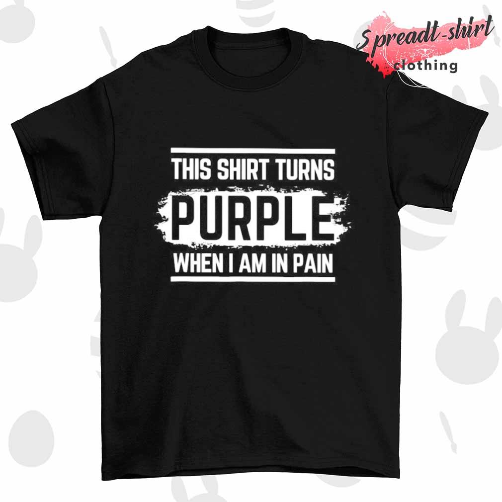 This shirt turns purple when I am in pain shirt