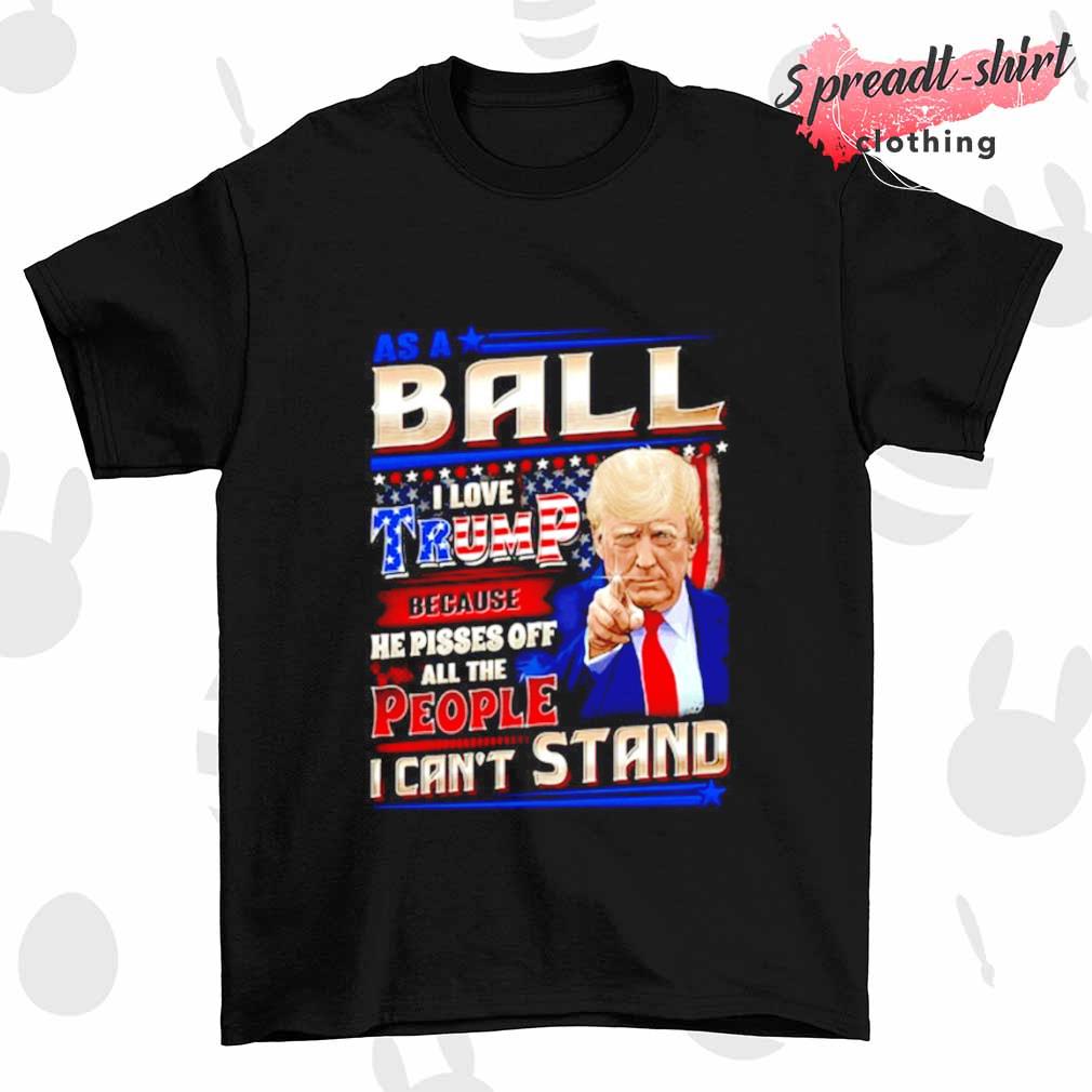 Trump as a Ball I love Trump because he pisses off all the people I can't stand shirt