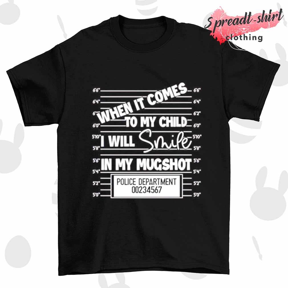 When it comes to my child I will smile in my mugshot T-shirt