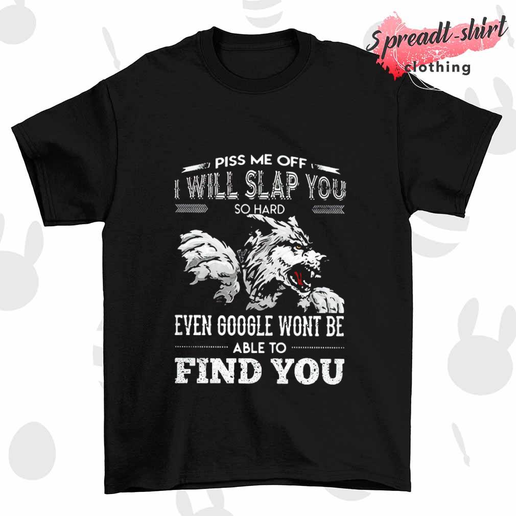 Wolf Piss me off I will slap you so hard even google won't be able to find you shirt
