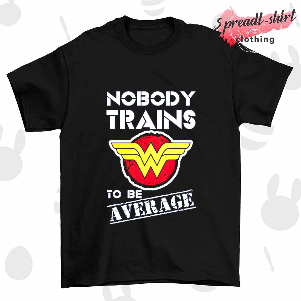 Wonder Woman Nobody trains to be Average shirt